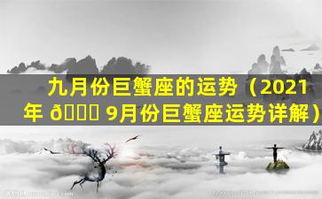 九月份巨蟹座的运势（2021年 🐘 9月份巨蟹座运势详解）